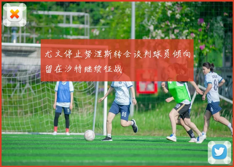尤文停止努涅斯转会谈判球员倾向留在沙特继续征战