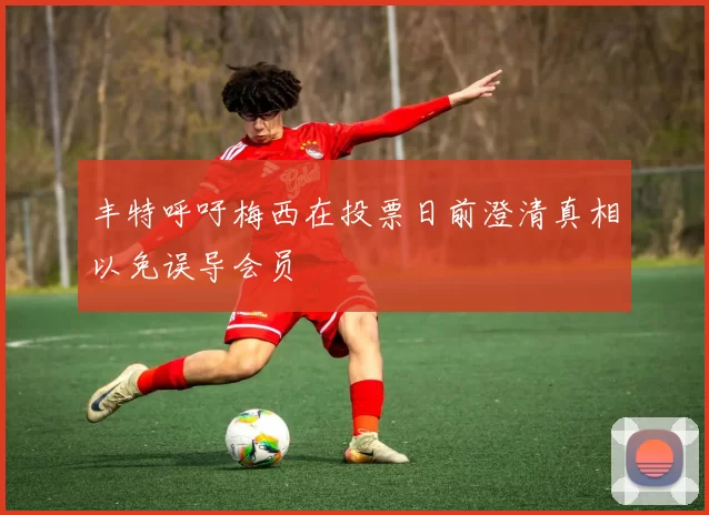 丰特呼吁梅西在投票日前澄清真相以免误导会员