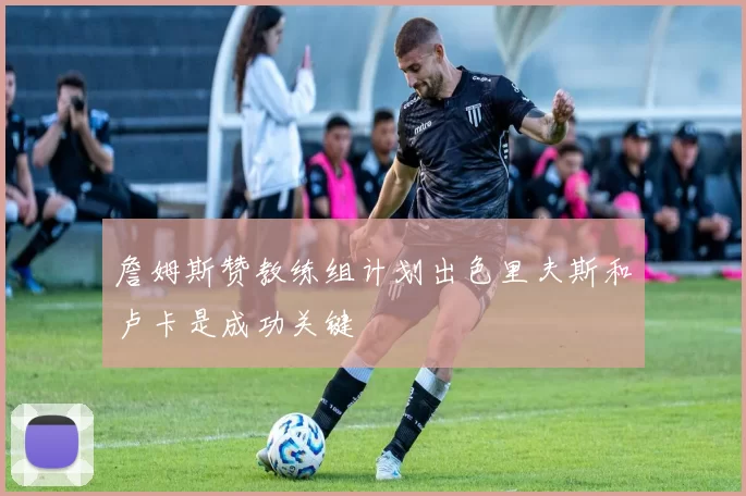 詹姆斯赞教练组计划出色里夫斯和卢卡是成功关键