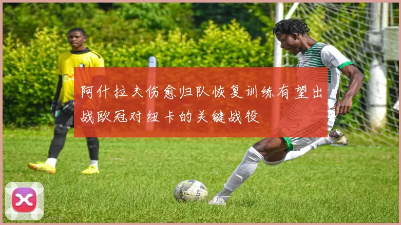 阿什拉夫伤愈归队恢复训练有望出战欧冠对纽卡的关键战役