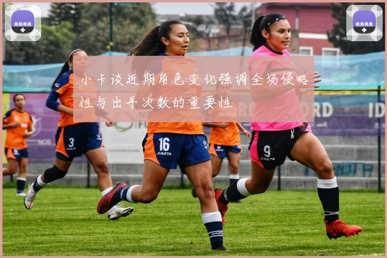 小卡谈近期角色变化强调全场侵略性与出手次数的重要性