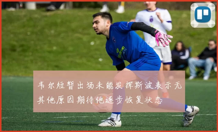 韦尔短暂出场未能发挥斯波表示无其他原因期待他逐步恢复状态
