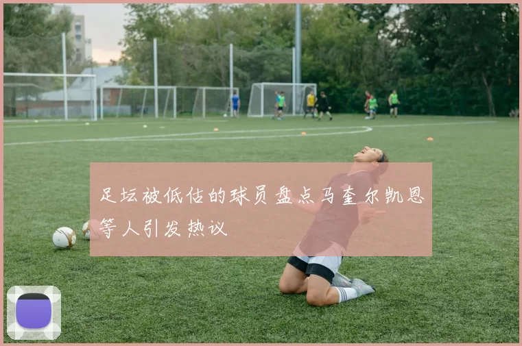 足坛被低估的球员盘点马奎尔凯恩等人引发热议