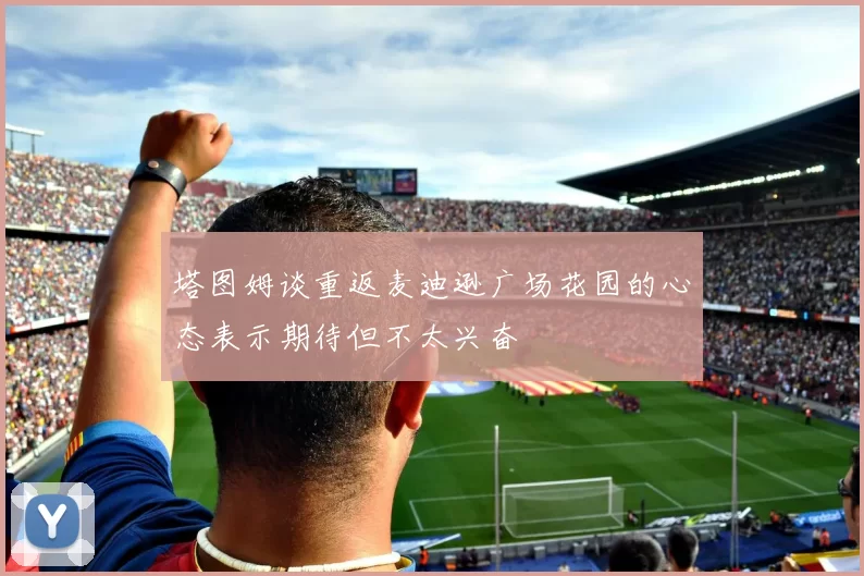塔图姆谈重返麦迪逊广场花园的心态表示期待但不太兴奋