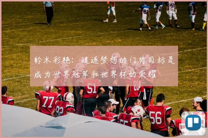 铃木彩艳：追逐梦想的门将目标是成为世界冠军和世界杯的荣耀