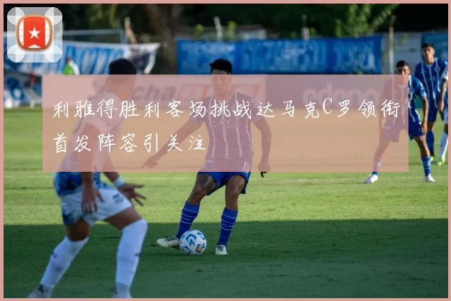 利雅得胜利客场挑战达马克C罗领衔首发阵容引关注