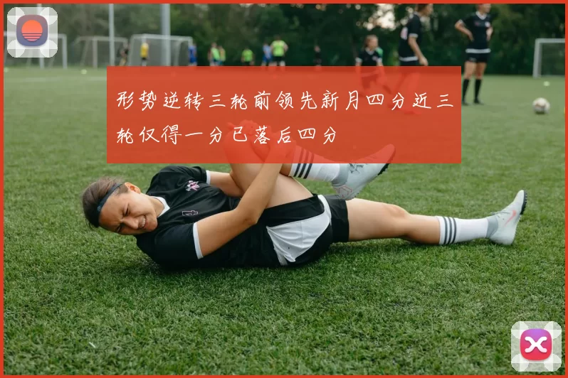 形势逆转三轮前领先新月四分近三轮仅得一分已落后四分