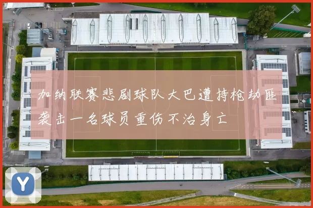 加纳联赛悲剧球队大巴遭持枪劫匪袭击一名球员重伤不治身亡