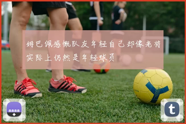 姆巴佩感慨队友年轻自己却像老将实际上仍然是年轻球员