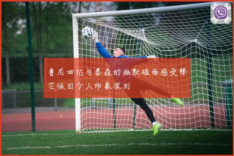 鲁尼回忆与泰森的幽默碰面感受锋芒依旧令人印象深刻