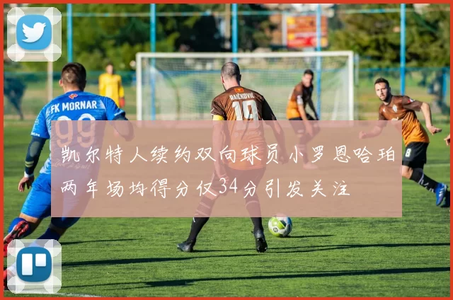 凯尔特人续约双向球员小罗恩哈珀两年场均得分仅34分引发关注