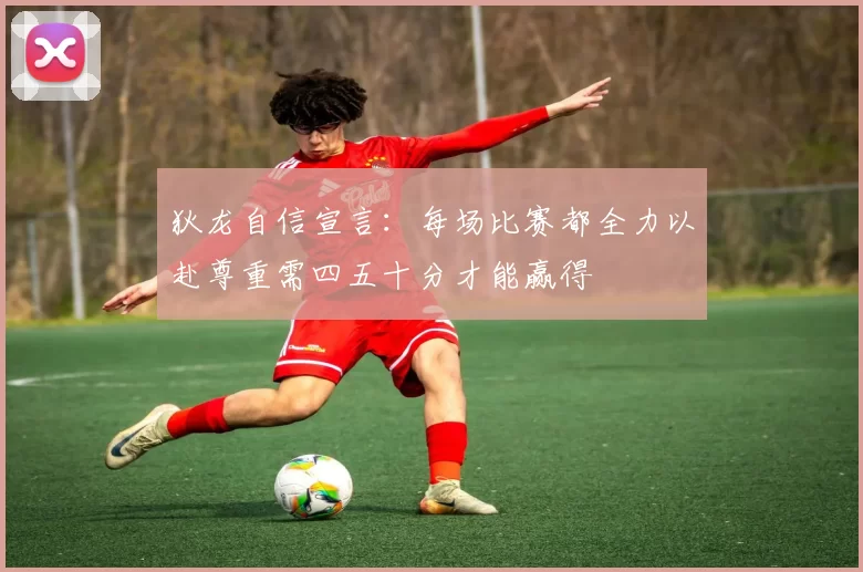 狄龙自信宣言：每场比赛都全力以赴尊重需四五十分才能赢得