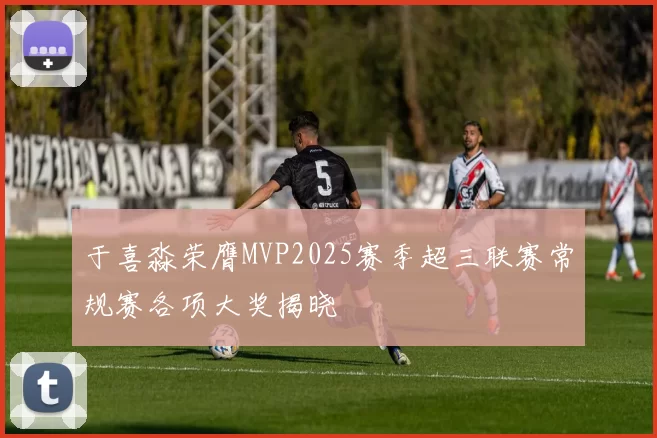 于喜淼荣膺MVP2025赛季超三联赛常规赛各项大奖揭晓