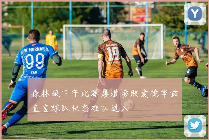 森林狼下午比赛屡遭惨败爱德华兹直言球队状态难以进入