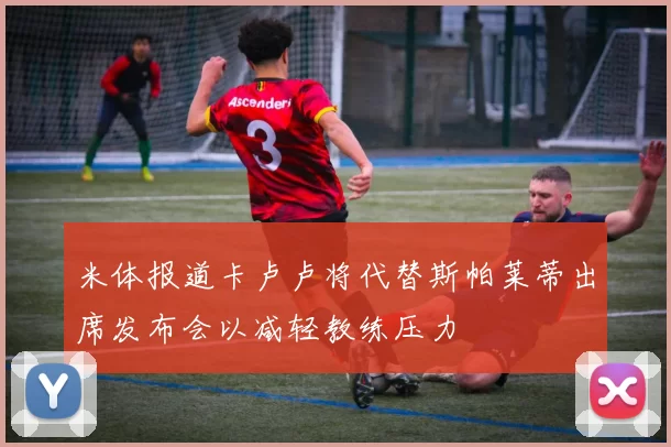 米体报道卡卢卢将代替斯帕莱蒂出席发布会以减轻教练压力