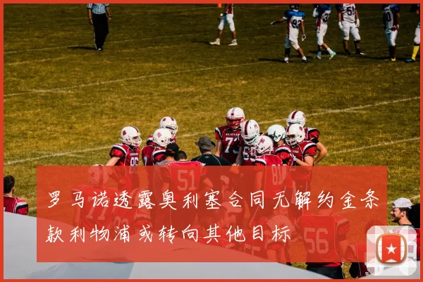 罗马诺透露奥利塞合同无解约金条款利物浦或转向其他目标