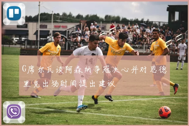 G席尔瓦谈阿森纳争冠决心并对恩德里克出场时间提出建议